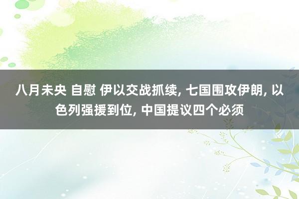 八月未央 自慰 伊以交战抓续， 七国围攻伊朗， 以色列强援到位， 中国提议四个必须