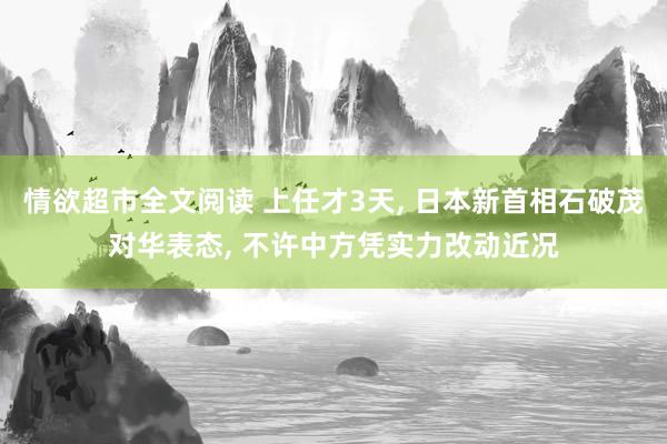 情欲超市全文阅读 上任才3天， 日本新首相石破茂对华表态， 不许中方凭实力改动近况