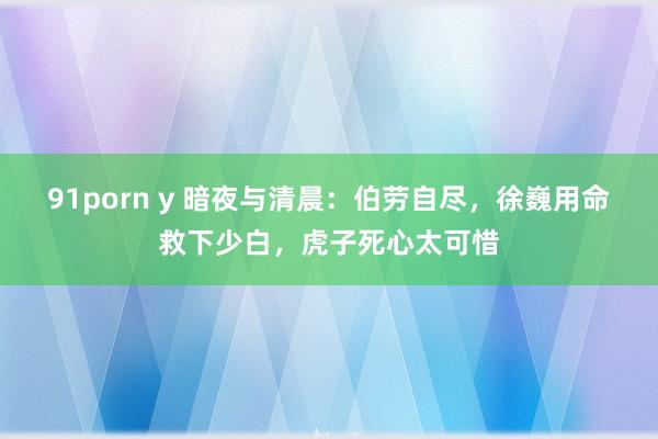 91porn y 暗夜与清晨：伯劳自尽，徐巍用命救下少白，虎子死心太可惜