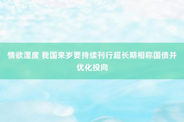 情欲湿度 我国来岁要持续刊行超长期相称国债并优化投向