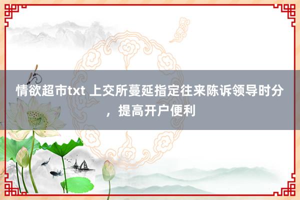 情欲超市txt 上交所蔓延指定往来陈诉领导时分，提高开户便利