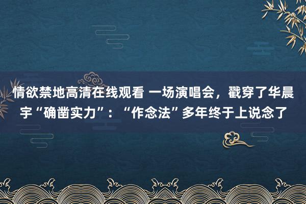 情欲禁地高清在线观看 一场演唱会，戳穿了华晨宇“确凿实力”：“作念法”多年终于上说念了