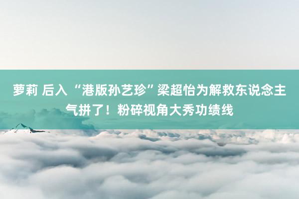 萝莉 后入 “港版孙艺珍”梁超怡为解救东说念主气拼了！粉碎视角大秀功绩线