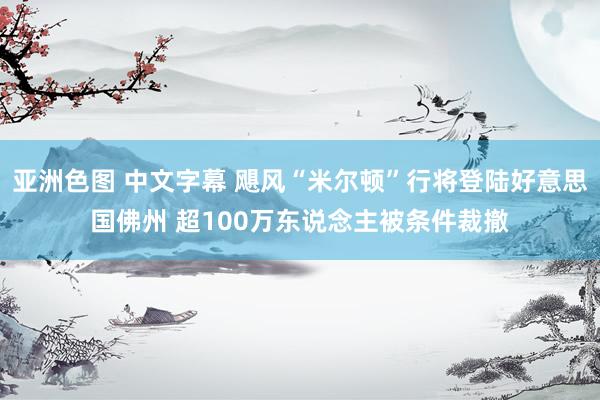 亚洲色图 中文字幕 飓风“米尔顿”行将登陆好意思国佛州 超100万东说念主被条件裁撤