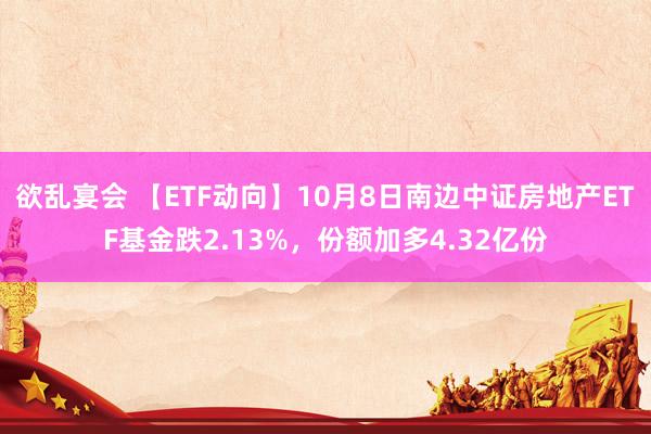 欲乱宴会 【ETF动向】10月8日南边中证房地产ETF基金跌2.13%，份额加多4.32亿份