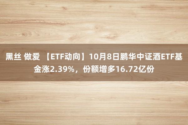 黑丝 做爱 【ETF动向】10月8日鹏华中证酒ETF基金涨2.39%，份额增多16.72亿份