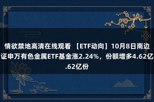 情欲禁地高清在线观看 【ETF动向】10月8日南边中证申万有色金属ETF基金涨2.24%，份额增多4.62亿份