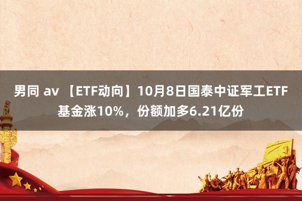 男同 av 【ETF动向】10月8日国泰中证军工ETF基金涨10%，份额加多6.21亿份