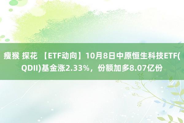 瘦猴 探花 【ETF动向】10月8日中原恒生科技ETF(QDII)基金涨2.33%，份额加多8.07亿份