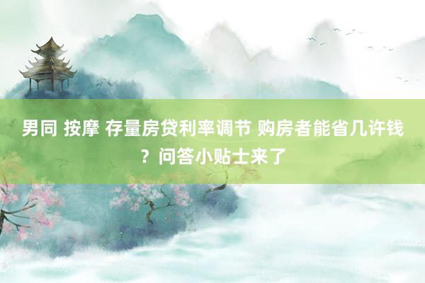 男同 按摩 存量房贷利率调节 购房者能省几许钱？问答小贴士来了