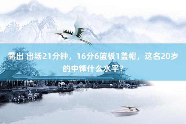 露出 出场21分钟，16分6篮板1盖帽，这名20岁的中锋什么水平？