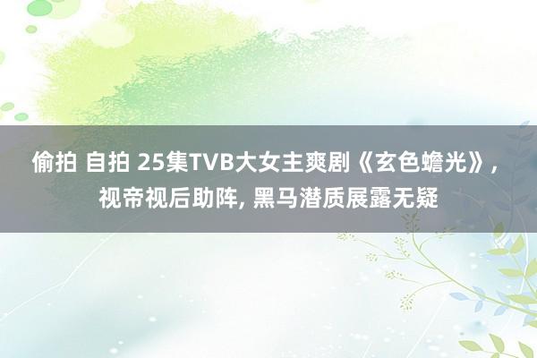 偷拍 自拍 25集TVB大女主爽剧《玄色蟾光》， 视帝视后助阵， 黑马潜质展露无疑