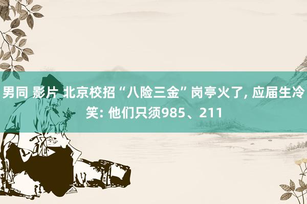 男同 影片 北京校招“八险三金”岗亭火了， 应届生冷笑: 他们只须985、211