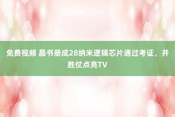 免费视频 晶书册成28纳米逻辑芯片通过考证，并胜仗点亮TV