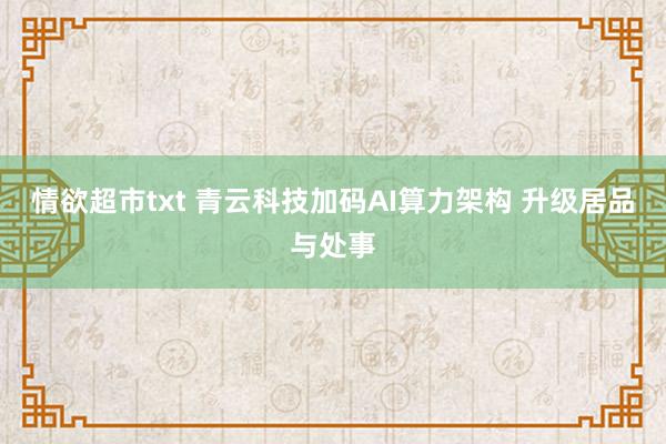 情欲超市txt 青云科技加码AI算力架构 升级居品与处事