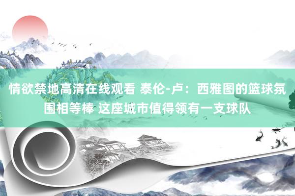 情欲禁地高清在线观看 泰伦-卢：西雅图的篮球氛围相等棒 这座城市值得领有一支球队