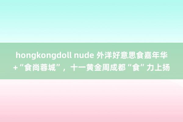 hongkongdoll nude 外洋好意思食嘉年华+“食尚蓉城”，十一黄金周成都“食”力上扬