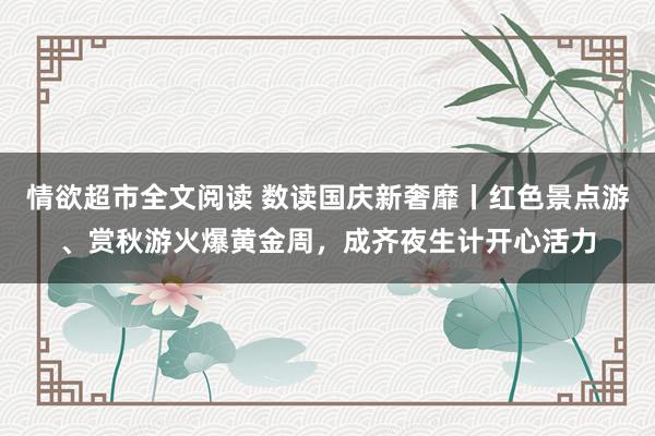 情欲超市全文阅读 数读国庆新奢靡丨红色景点游、赏秋游火爆黄金周，成齐夜生计开心活力