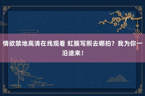 情欲禁地高清在线观看 虹膜写照去哪拍？我为你一沿途来！