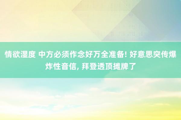 情欲湿度 中方必须作念好万全准备! 好意思突传爆炸性音信， 拜登透顶摊牌了