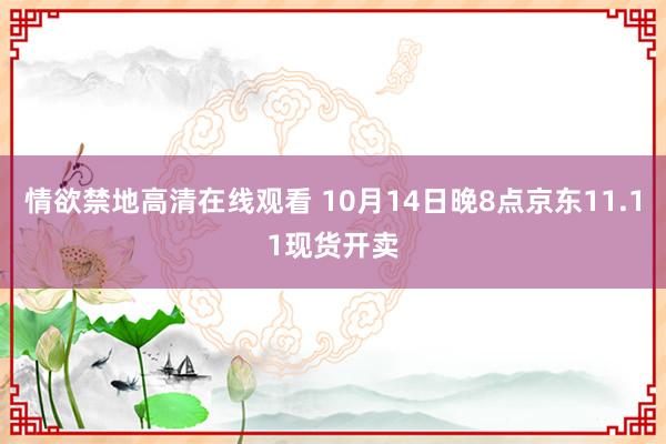 情欲禁地高清在线观看 10月14日晚8点京东11.11现货开卖