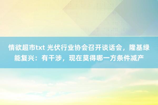 情欲超市txt 光伏行业协会召开谈话会，隆基绿能复兴：有干涉，现在莫得哪一方条件减产