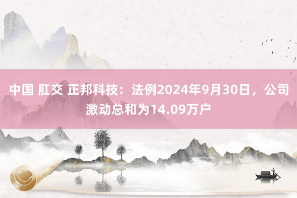 中国 肛交 正邦科技：法例2024年9月30日，公司激动总和为14.09万户