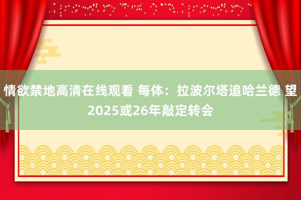 情欲禁地高清在线观看 每体：拉波尔塔追哈兰德 望2025或26年敲定转会