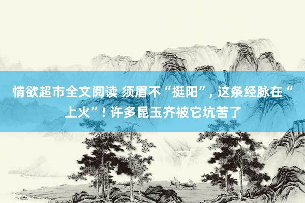 情欲超市全文阅读 须眉不“挺阳”， 这条经脉在“上火”! 许多昆玉齐被它坑苦了