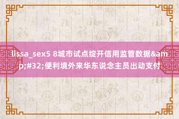 lissa_sex5 8城市试点绽开信用监管数据&#32;便利境外来华东说念主员出动支付