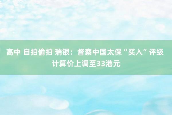 高中 自拍偷拍 瑞银：督察中国太保“买入”评级 计算价上调至33港元