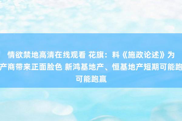 情欲禁地高清在线观看 花旗：料《施政论述》为地产商带来正面脸色 新鸿基地产、恒基地产短期可能跑赢