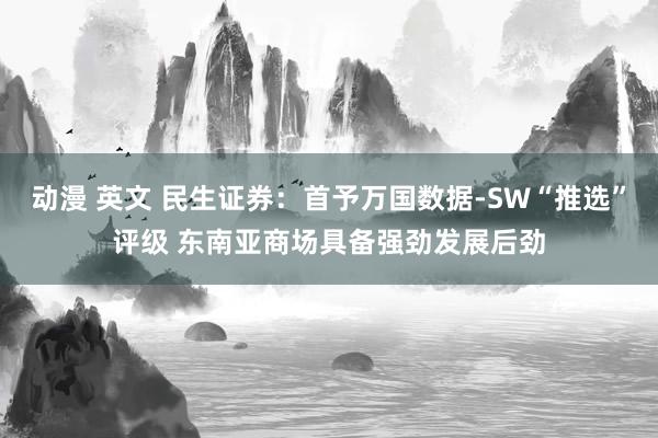 动漫 英文 民生证券：首予万国数据-SW“推选”评级 东南亚商场具备强劲发展后劲