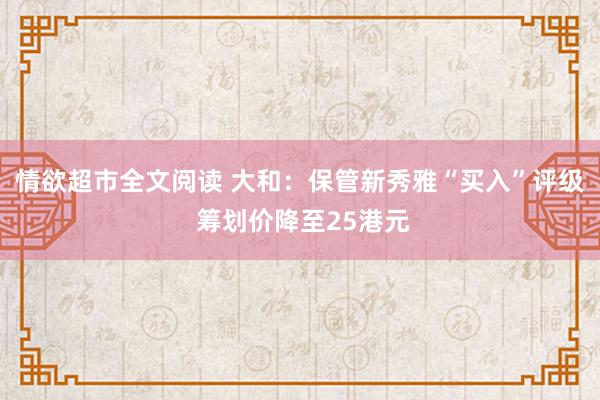 情欲超市全文阅读 大和：保管新秀雅“买入”评级 筹划价降至25港元