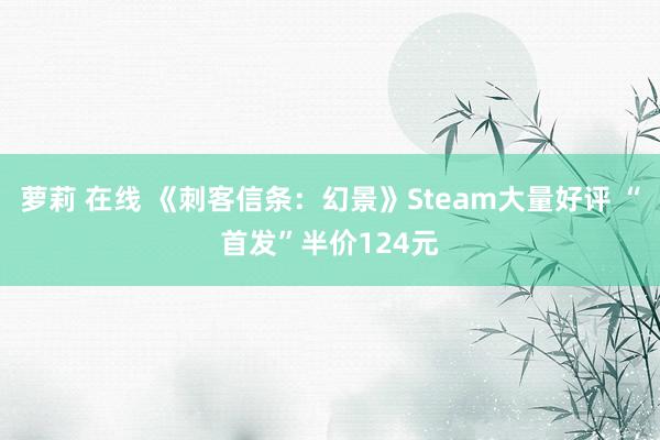 萝莉 在线 《刺客信条：幻景》Steam大量好评 “首发”半价124元