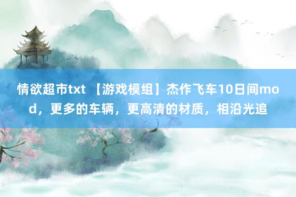 情欲超市txt 【游戏模组】杰作飞车10日间mod，更多的车辆，更高清的材质，相沿光追