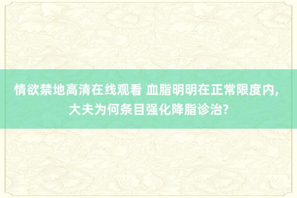 情欲禁地高清在线观看 血脂明明在正常限度内， 大夫为何条目强化降脂诊治?