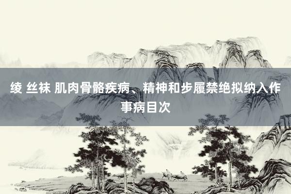 绫 丝袜 肌肉骨骼疾病、精神和步履禁绝拟纳入作事病目次