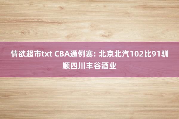 情欲超市txt CBA通例赛: 北京北汽102比91驯顺四川丰谷酒业