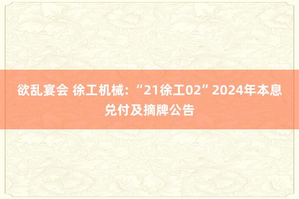 欲乱宴会 徐工机械: “21徐工02”2024年本息兑付及摘牌公告