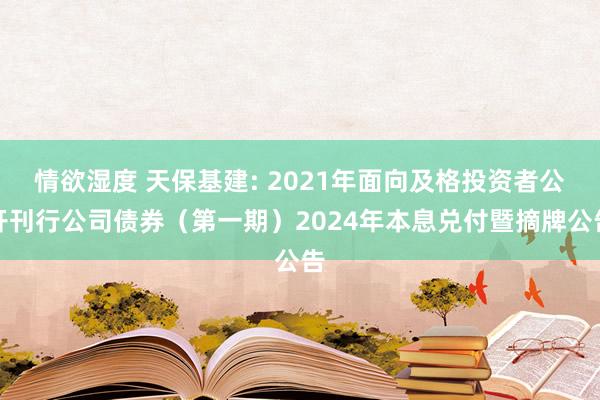 情欲湿度 天保基建: 2021年面向及格投资者公开刊行公司债券（第一期）2024年本息兑付暨摘牌公告