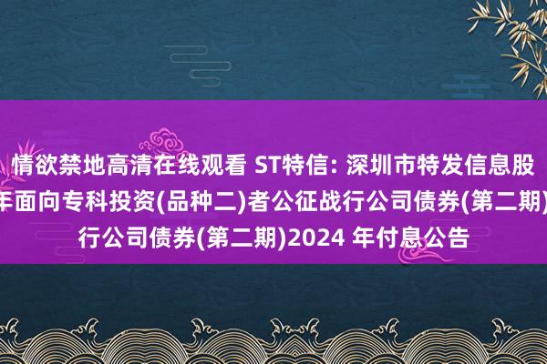 情欲禁地高清在线观看 ST特信: 深圳市特发信息股份有限公司2021年面向专科投资(品种二)者公征战行公司债券(第二期)2024 年付息公告