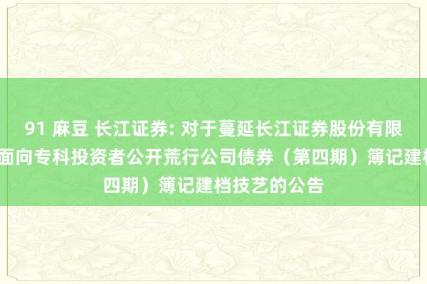 91 麻豆 长江证券: 对于蔓延长江证券股份有限公司2024年面向专科投资者公开荒行公司债券（第四期）簿记建档技艺的公告