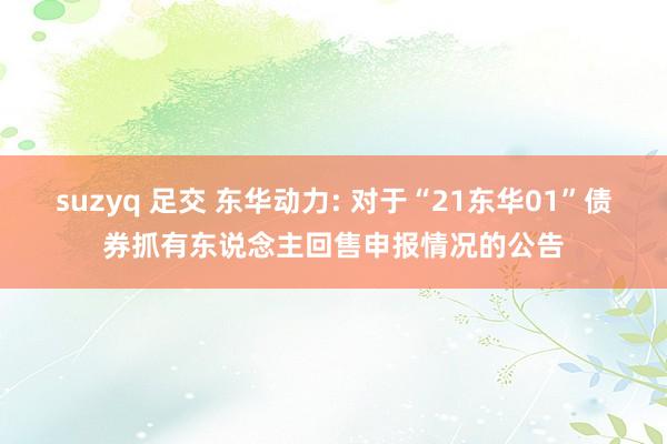 suzyq 足交 东华动力: 对于“21东华01”债券抓有东说念主回售申报情况的公告