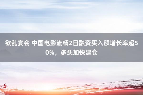 欲乱宴会 中国电影流畅2日融资买入额增长率超50%，多头加快建仓