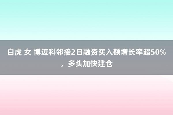 白虎 女 博迈科邻接2日融资买入额增长率超50%，多头加快建仓