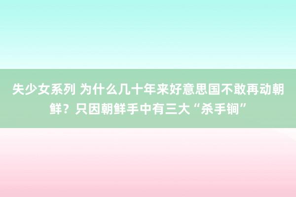 失少女系列 为什么几十年来好意思国不敢再动朝鲜？只因朝鲜手中有三大“杀手锏”