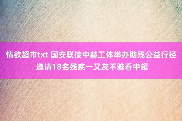 情欲超市txt 国安联接中赫工体举办助残公益行径 邀请18名残疾一又友不雅看中超