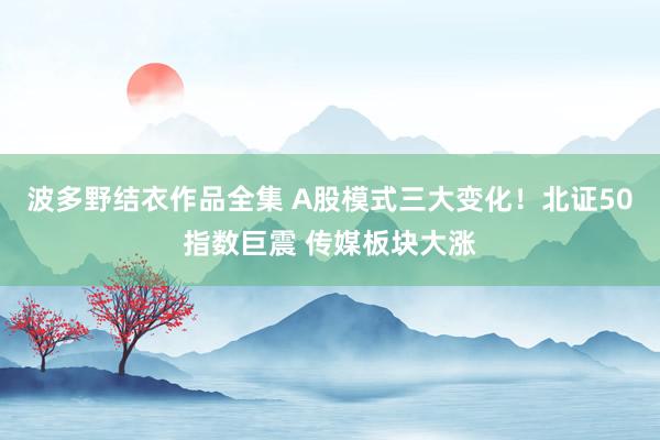 波多野结衣作品全集 A股模式三大变化！北证50指数巨震 传媒板块大涨