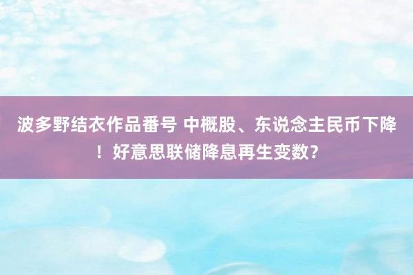 波多野结衣作品番号 中概股、东说念主民币下降！好意思联储降息再生变数？